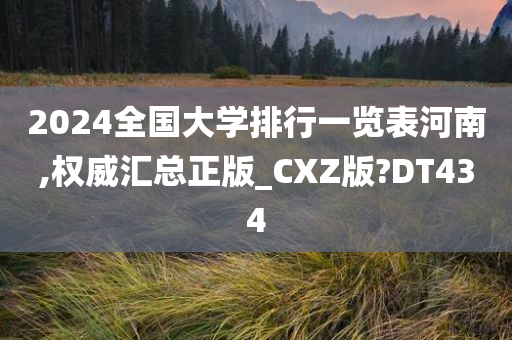 2024全国大学排行一览表河南,权威汇总正版_CXZ版?DT434