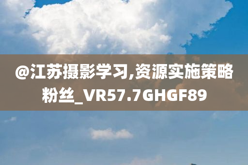 @江苏摄影学习,资源实施策略粉丝_VR57.7GHGF89