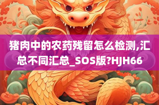 猪肉中的农药残留怎么检测,汇总不同汇总_SOS版?HJH66