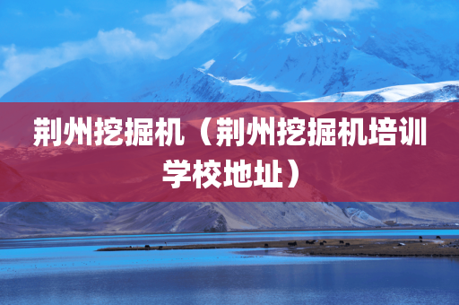 荆州挖掘机（荆州挖掘机培训学校地址）