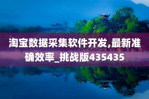 淘宝数据采集软件开发,最新准确效率_挑战版435435