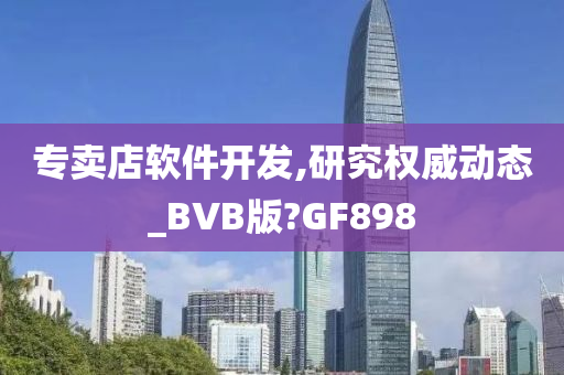 专卖店软件开发,研究权威动态_BVB版?GF898