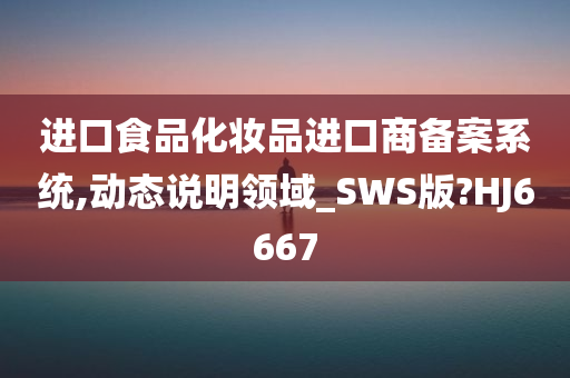 进口食品化妆品进口商备案系统,动态说明领域_SWS版?HJ6667今晚必出三肖2025_2025新澳门精准免费提供·精确判断
