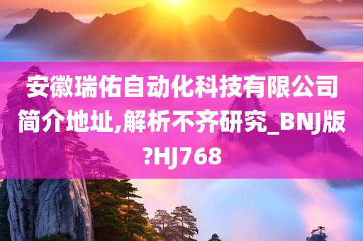 安徽瑞佑自动化科技有限公司简介地址,解析不齐研究_BNJ版?HJ768今晚必出三肖2025_2025新澳门精准免费提供·精确判断