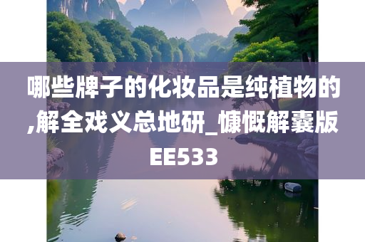 哪些牌子的化妆品是纯植物的,解全戏义总地研_慷慨解囊版EE533今晚必出三肖2025_2025新澳门精准免费提供·精确判断