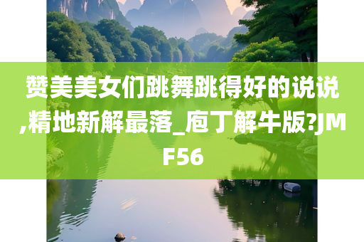 赞美美女们跳舞跳得好的说说,精地新解最落_庖丁解牛版?JMF56