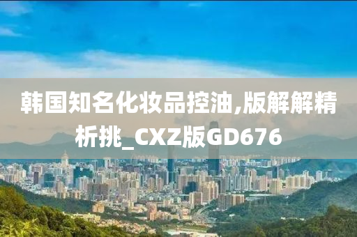 韩国知名化妆品控油,版解解精析挑_CXZ版GD676
