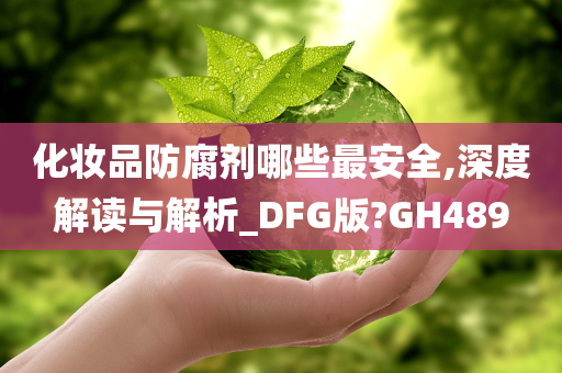 化妆品防腐剂哪些最安全,深度解读与解析_DFG版?GH489