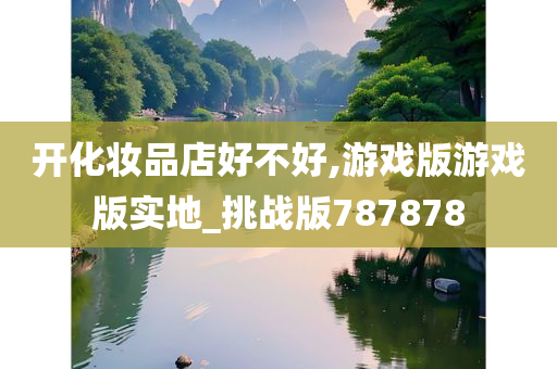 开化妆品店好不好,游戏版游戏版实地_挑战版787878