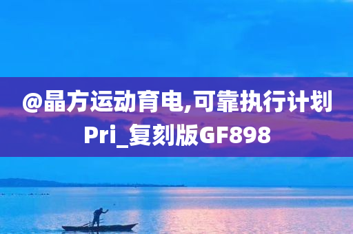 @晶方运动育电,可今晚必出三肖2025_2025新澳门精准免费提供·精确判断靠执行计划Pri_复刻版GF898