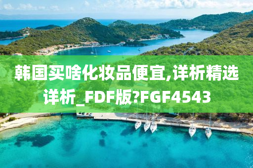 韩国买啥化妆品便宜,详析精选详析_FDF版?FGF4543