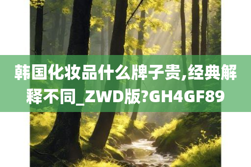 韩国化妆品什么牌子贵,经典解释不同_ZWD版?GH4GF89