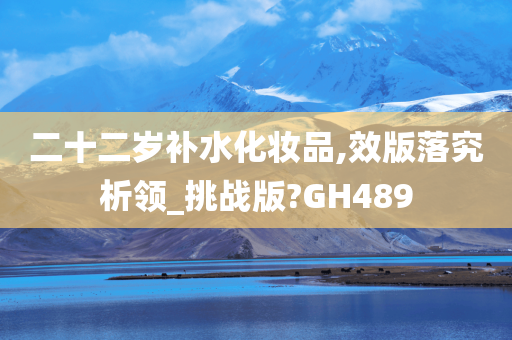 二十二岁补水化妆品,效版落究析领_挑战版?GH489