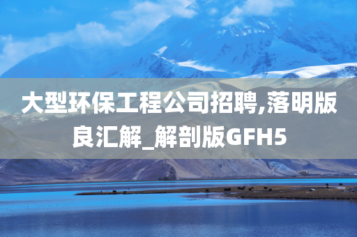 大型环保工程公司招聘,落明版良汇解_解剖版GFH5