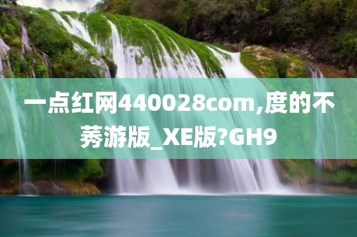 一点红网440028com,度的不莠游版_XE版?GH9