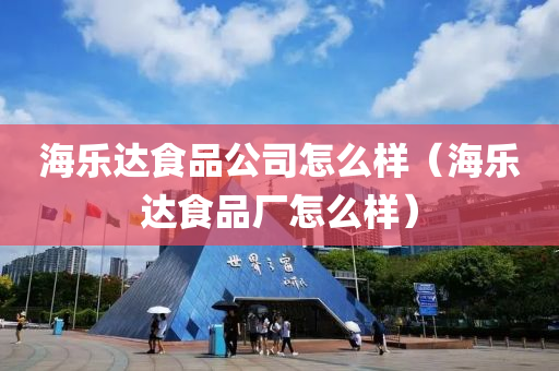 海乐达食品公司怎么样（海乐达食品厂怎么样）