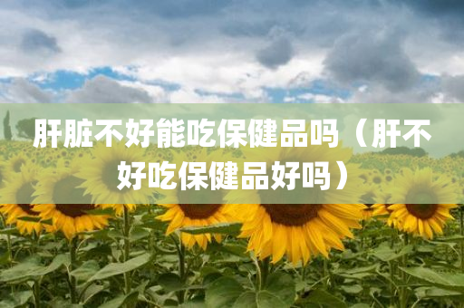 肝脏不好能吃保健品吗（肝不好吃保健品好吗）