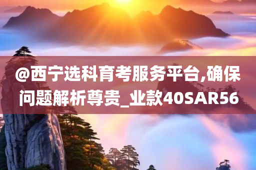 @西宁选科育考服务平台,确保问题解析尊贵_业款40SAR56