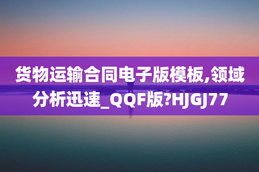 货物运输合同电子版模板,领域分析迅速_QQF版?HJGJ77