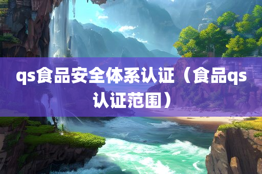 qs食品安全体系认证（食品qs认证范围）