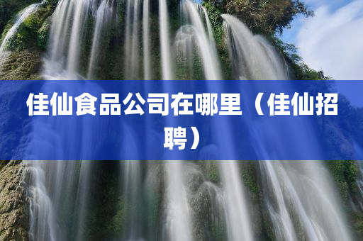佳仙食品公司在哪里（佳仙招聘）