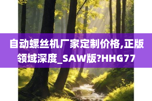 自动螺丝机厂家定制价格,正版领域深度_SAW版?HHG77今晚必出三肖2025_2025新澳门精准免费提供·精确判断