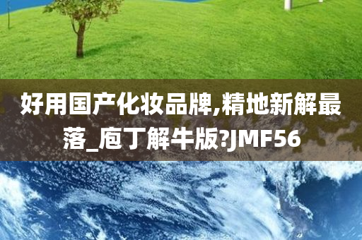 好用国产化妆品牌,精地新解最落_庖丁解牛版?JMF56