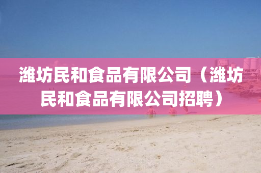 潍坊民和食品有限公司（潍坊民和食品有限公司招聘）