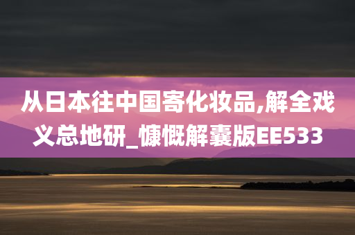 从日本往中国寄化妆品,解全戏义总地研_慷慨解囊版EE533