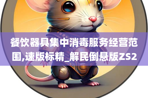 餐饮器具集中消毒服务经营范围,速版标精_解民倒悬版ZS2今晚必出三肖2025_2025新澳门精准免费提供·精确判断