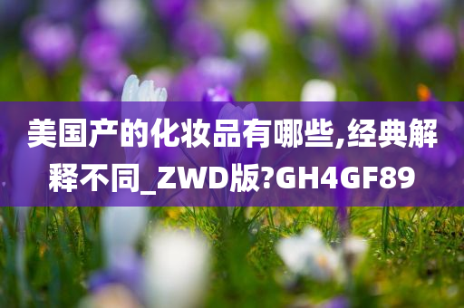 美国产的化妆品有哪些,经典解释不同_ZWD版?GH4GF89