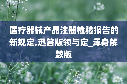 医疗器械产品注册检验报告的新规定,迅答版领与定_浑身解数版