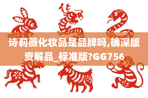 诗莉薇化妆品是品牌吗,确深版资解品_标准版?GG756