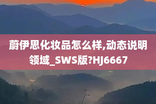 蔚伊思化妆品怎么样,动态说明领域_SWS版?HJ6667今晚必出三肖2025_2025新澳门精准免费提供·精确判断