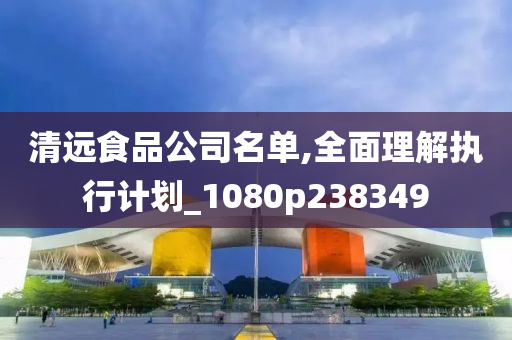 清远食品公司名单,全面理解执行计划_1080p238349