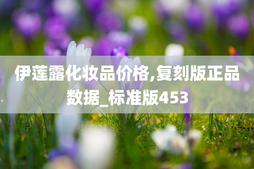 伊莲露化妆品价格,复刻版正品数据_标准版453