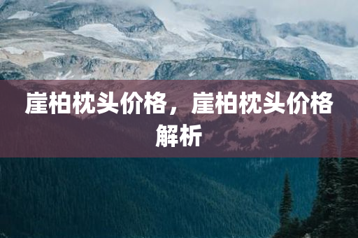 崖柏枕头价格，崖柏枕头价格解析今晚必出三肖2025_2025新澳门精准免费提供·精确判断