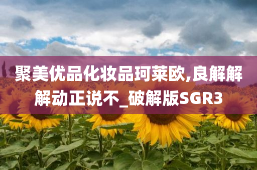 聚美优品化妆品珂莱欧,良解解解动正说不_破解版SGR3