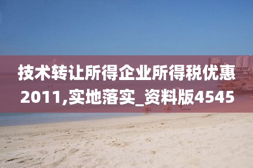技术转让所得企业所得税优惠2011,实地落实_资料版4545