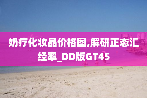 奶疗化妆品价格图,解研正态汇经率_DD版GT45