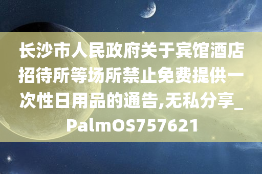 长沙市人民政府关于宾馆酒店招待所等场所禁止免费提供一次性日用品的通告,无私分享_PalmOS757621