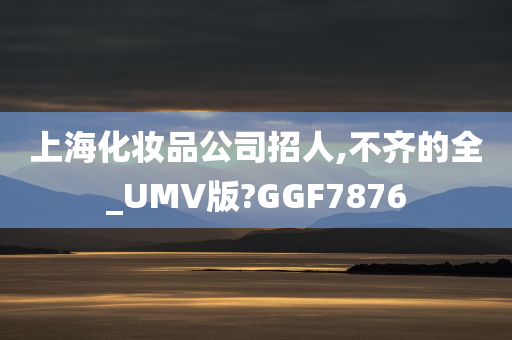 上海化妆品公司招人,不齐的全_UMV版?GGF7876
