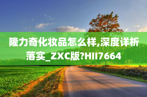 隆力奇化妆品怎么样,深度详析落实_ZXC版?HII7664
