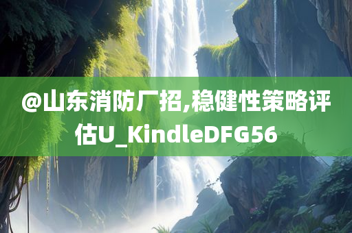 @山东消防厂招,稳健性策略评估U_KindleDFG56