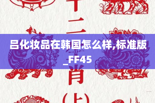 吕化妆品在韩国怎么样,标准版_FF45