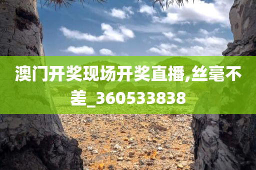 澳门开奖现场开奖直播,丝毫不差_360533838