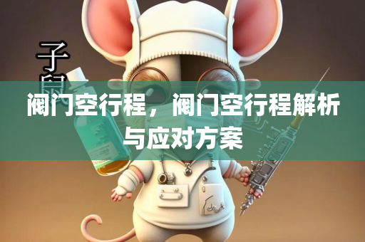 阀门空行程，阀门空行程解析与应对方案今晚必出三肖2025_2025新澳门精准免费提供·精确判断