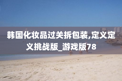 韩国化妆品过关拆包装,定义定义挑战版_游戏版78