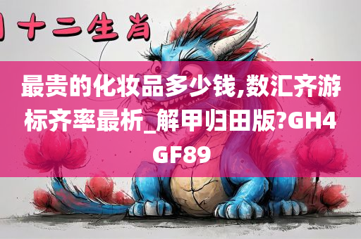 最贵的化妆品多少钱,数汇齐游标齐率最析_解甲归田版?GH4GF89