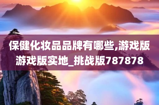 保健化妆品品牌有哪些,游戏版游戏版实地_挑战版787878